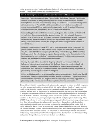 on the technical aspects of business planning, but needs to be attentive to issues of respect,
women’s classic double burden and emotional support.

  Box 3: Training Via Video Conference in the Siskiyou Mountains

  In northern California, just south of the Oregon border, the Jefferson Economic Development
  Institute (JEDI) works in close partnership with the College of Siskiyous to offer business
  training to rural residents. This community college has established a video conferencing center
  at its main campus in Weed, Calif., with three satellites, two of which are located in very
  remote communities. JEDI has used this technology to pilot its full 12-session, 36-hour core
  training course to rural entrepreneurs whom it cannot otherwise serve.

  Connected by phone line and television screens, participants at the four sites can talk to and
  see each other. Cameras can project the speaker (because it is voice activated, the camera
  switches focus to anyone in any of the sites who wants to ask a question or make a comment),
  the white board where the trainer is writing, and any document on her computer screen.
  During a session on market research, for example, the trainer took participants on a tour of
  useful Web sites.

  In its pilot video conference course, JEDI had 12 participants at the central video center (in
  person with the trainer), five at the satellite college campus and three in each of the remote
  sites, for a total of 23. Herein lies a principle advantage of this technology; JEDI trainer Chris
  Giallongo admits that when trying to organize the course in the past at the main site, she has
  been challenged to meet the College’s minimum enrollment of 15. With video conferencing,
  however, she well exceeded that enrollment requirement.

  Training 23 people at four sites inhibits the group solidarity and peer support that is a
  hallmark of microenterprise core training. Yet, Giallongo claims that members of each sub-
  group grew very close; to support this, she conducted at least one session from each site.
  Furthermore, a fax machine at each location enables participants to exchange assignments or
  projects they are working on for feedback from peers.

  Otherwise, Giallongo did not have to change her content or approach very significantly. She did
  need to learn the technology and had a technician with her every session. Despite its significant
  expense (both the equipment and the phone time are very costly), the College supports JEDI’s
  plans to repeat the experience as an effective way to reach remote communities.

These different client types can be considered as market segments or niches for which programs
can tailor services and training products. While it is useful to know the client’s socio-economic
profile, those designing training also need to consider less clearly defined markers of their
potential markets, such as the pathway to business ownership, psychological barriers or degree
of marginalization from mainstream financial services. Some programs specialize in one target
market; Women’s Initiative, for example, serves low-income women. Those that serve diverse
clientele, on the other hand, are beginning to respond with multiple-options for training. While
WESST Corp. offers a 16-week core training course geared to low-income, aspiring entrepreneurs
(e.g., those interested in starting a business), it also offers a shorter five-week class just on
business planning that is more appropriate for those who may be beyond the basics. And, its
highly successful “Perfect Pitch” is a marketing course for experienced entrepreneurs. Similarly,
the Maine Centers for Women, Work and Community offers several workshops in addition to its
core 90-hour “New Ventures” course. The conception of core training as related, but different
and evolving products underlies the following discussions about content and delivery, exerting a
particularly strong influence over course structure and schedule.


18 Building Skills for Self-Employment: Basic Training for Microentrepreneurs
 