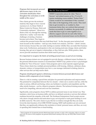 Programs that incorporate personal
                                                     Box 13: “Fear of Success”
effectiveness topics in the core
curriculum should place them                         WESST Corporation places its video “Fear of
throughout the curriculum or in the                  Success” and related session as No. 17 in its 22-
middle of the course.16                              session marketing course entitled “Perfect Pitch.”
                                                     Clients would be too intimidated if they watched
Once clients get into the technical
                                                     this video in the beginning of the course. They need
material, they begin to have visceral
                                                     time to get invested in, or wedded to, their
reactions to it. As Eloise Vitelli of
                                                     businesses before they can confront their personal
Maine Centers for Women, Work and
                                                     barriers successfully. In addition, the group itself
Community explained, “About two-
                                                     needs that time to gel, to come together as an
thirds of the way through the training,
                                                     effective support network for each other before
clients hit a ‘reality’ wall when the
                                                     group discussion of personal issues can be effective.
challenges of starting a business
become real to them. They begin to
confront the personal issues that may hold them back.” As the class gets more technical and
more focused on the numbers – start-up costs, break-even analysis, cash flow – clients’ anxiety
levels increase, because they are really starting to examine whether they can make their business
ideas work. Furthermore, participation in the core training motivates change; clients seek better
housing, they get out of negative relationships, or they find new jobs. While positive, these
moves provoke emotional reactions that clients need to process.

It is important to recognize the limits of tackling personal issues as part of core training.

Because business trainers are not equipped to provide therapy, a different trainer/facilitator for
the personal effectiveness sessions is recommended. WESST Corp. prefers to have a psychologist
facilitate its “Fear of Success” session. Some programs opt to create separate support groups.
Those whose clients face multiple personal problems with housing, childcare, substance abuse,
domestic violence or transportation may have a case manager dedicated to linking clients to
other services that can help resolve them.

Programs should guard against a dichotomy or tension between personal effectiveness and
business skills components of core training.

There is a risk in creating a special time and place for personal exploration and empowerment.
The potential for competition between the two strands – where one is creative and fun, while the
other is serious, difficult and boring, where one facilitator is sensitive and empathetic and the
other strictly business – can be a threat to program cohesion. The technical training sessions also
need to be compelling, relevant and even fun sometimes.

Significantly, some programs choose NOT to address personal issues in any formal way. They
maintain a strict focus on business skills, and have no defined curricula or services that address
readiness beyond the empathy of the staff. The Northeast Entrepreneur Fund accepts anyone
who shows enough interest and motivation to pay out-of-pocket or seek grant funding to cover
its $244 course fee. The active choice to pay this fee is evidence enough that they are ready.
Given the short duration of its CORE FOUR® training, NEEF staff members are not convinced
that they can significantly influence the resolution of clients’ personal issues, and thus, are wary
of spending their limited time in hand-holding.


16
   Some programs do incorporate personal effectiveness topics up-front, or early in the curriculum, often as an assess-
ment tool. For more on how programs use personal effectiveness training in this way, see FIELD Best Practice Guide:
Volume 1.


30 Building Skills for Self-Employment: Basic Training for Microentrepreneurs
 