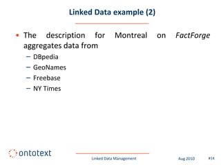 Linked Data example (2)

• The description for             Montreal      on   FactForge
  aggregates data from
  –   DBpedia
  –   GeoNames
  –   Freebase
  –   NY Times




                       Linked Data Management        Aug 2010   #14
 