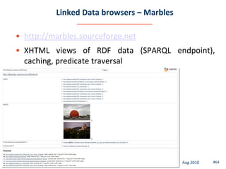 Linked Data browsers – Marbles

• http://marbles.sourceforge.net
• XHTML views of RDF data (SPARQL endpoint),
  caching, predicate traversal




                    Linked Data Management   Aug 2010   #64
 