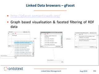 Linked Data browsers – gFacet

• http://gfacet.semanticweb.org/
• Graph based visualisation & faceted filtering of RDF
  data




                     Linked Data Management   Aug 2010   #66
 