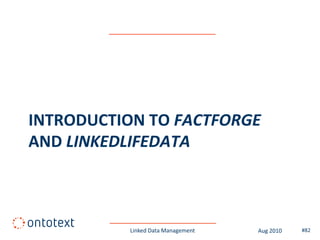 INTRODUCTION TO FACTFORGE
AND LINKEDLIFEDATA



          Linked Data Management   Aug 2010   #82
 
