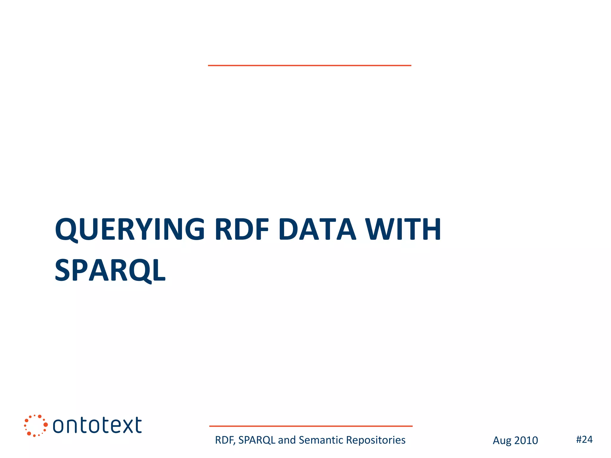 QUERYING RDF DATA WITH
SPARQL



         RDF, SPARQL and Semantic Repositories   Aug 2010   #24
 