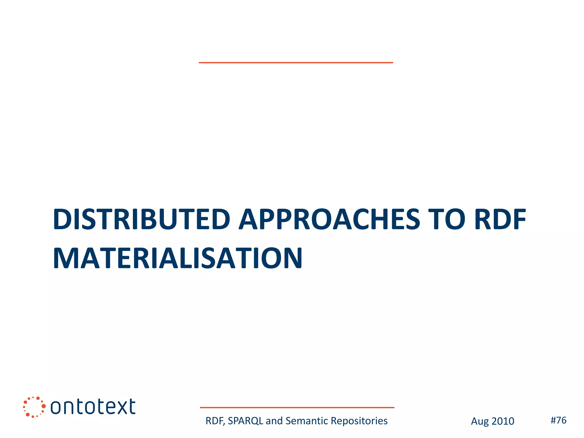 DISTRIBUTED APPROACHES TO RDF
MATERIALISATION



         RDF, SPARQL and Semantic Repositories   Aug 2010   #76
 