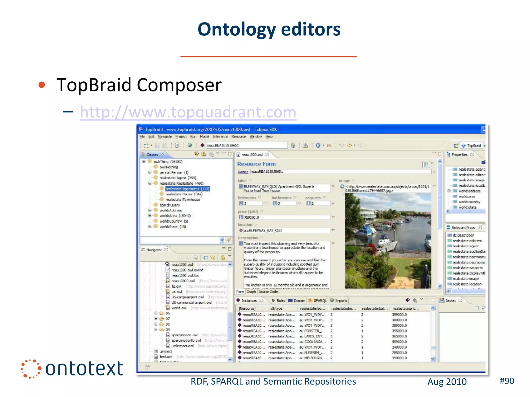 Ontology editors

• TopBraid Composer
  – http://www.topquadrant.com




                 RDF, SPARQL and Semantic Repositories   Aug 2010   #90
 