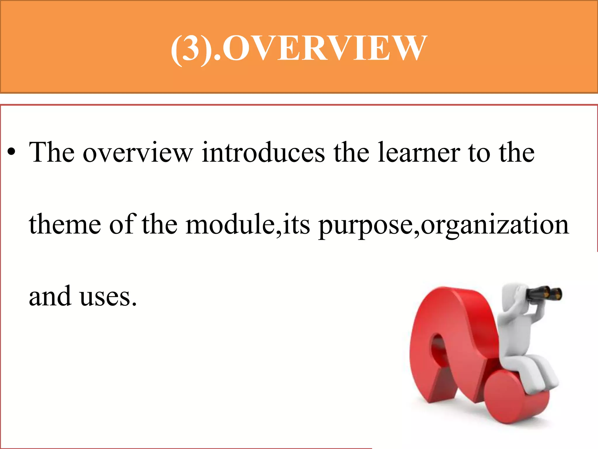 (3).OVERVIEW
• The overview introduces the learner to the
theme of the module,its purpose,organization
and uses.
 