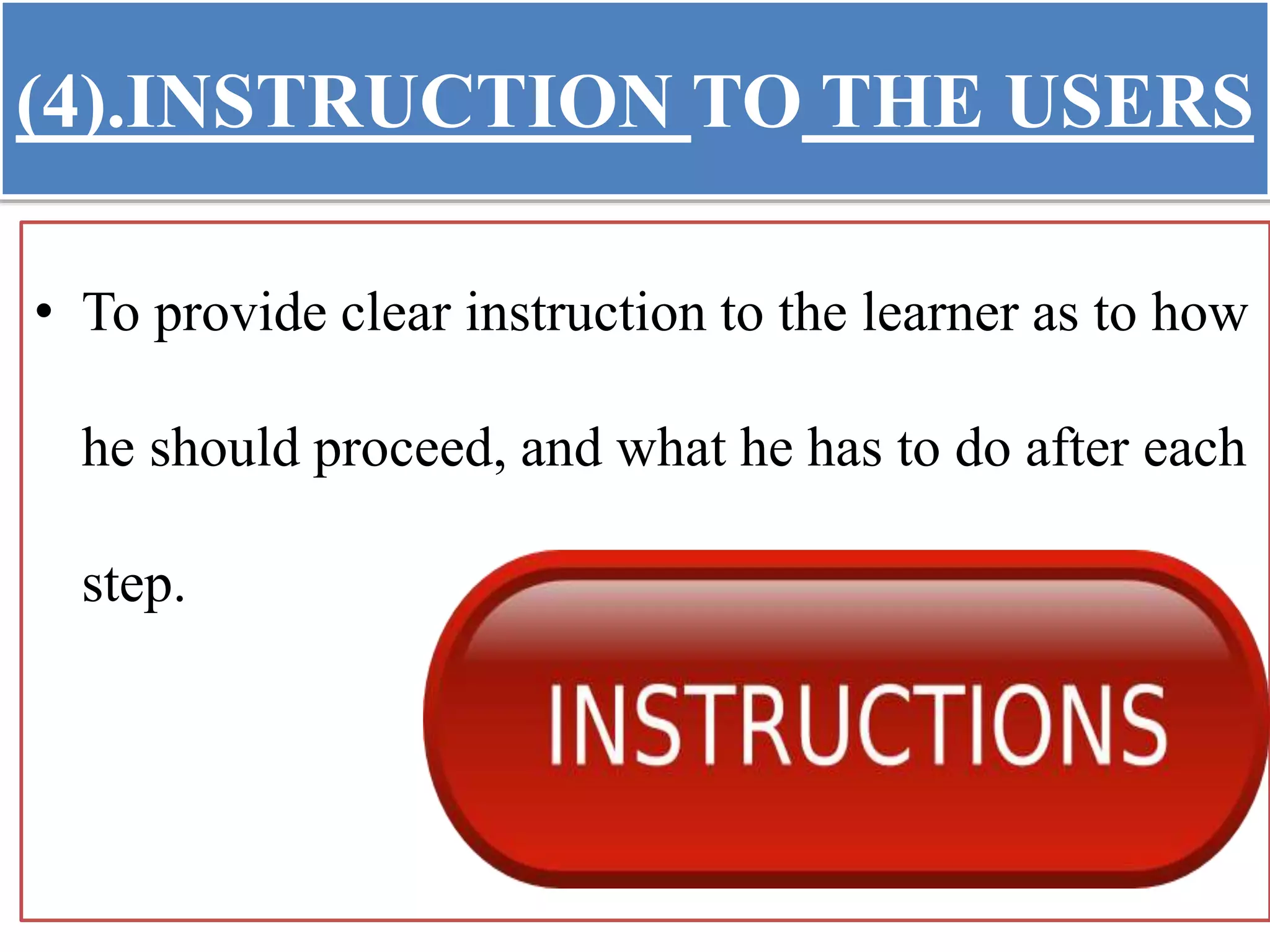 (4).INSTRUCTION TO THE USERS
• To provide clear instruction to the learner as to how
he should proceed, and what he has to do after each
step.
 