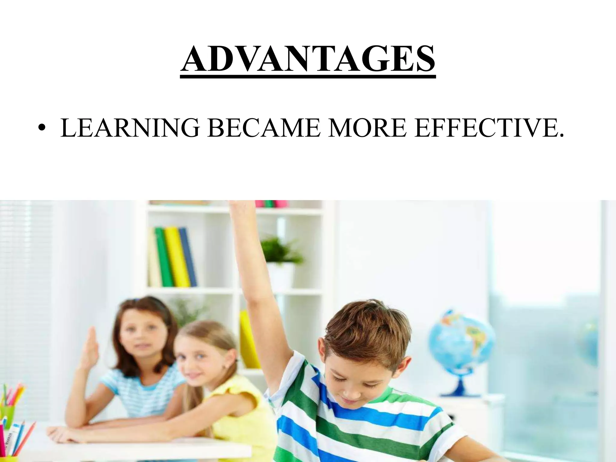 ADVANTAGES
• LEARNING BECAME MORE EFFECTIVE.
 