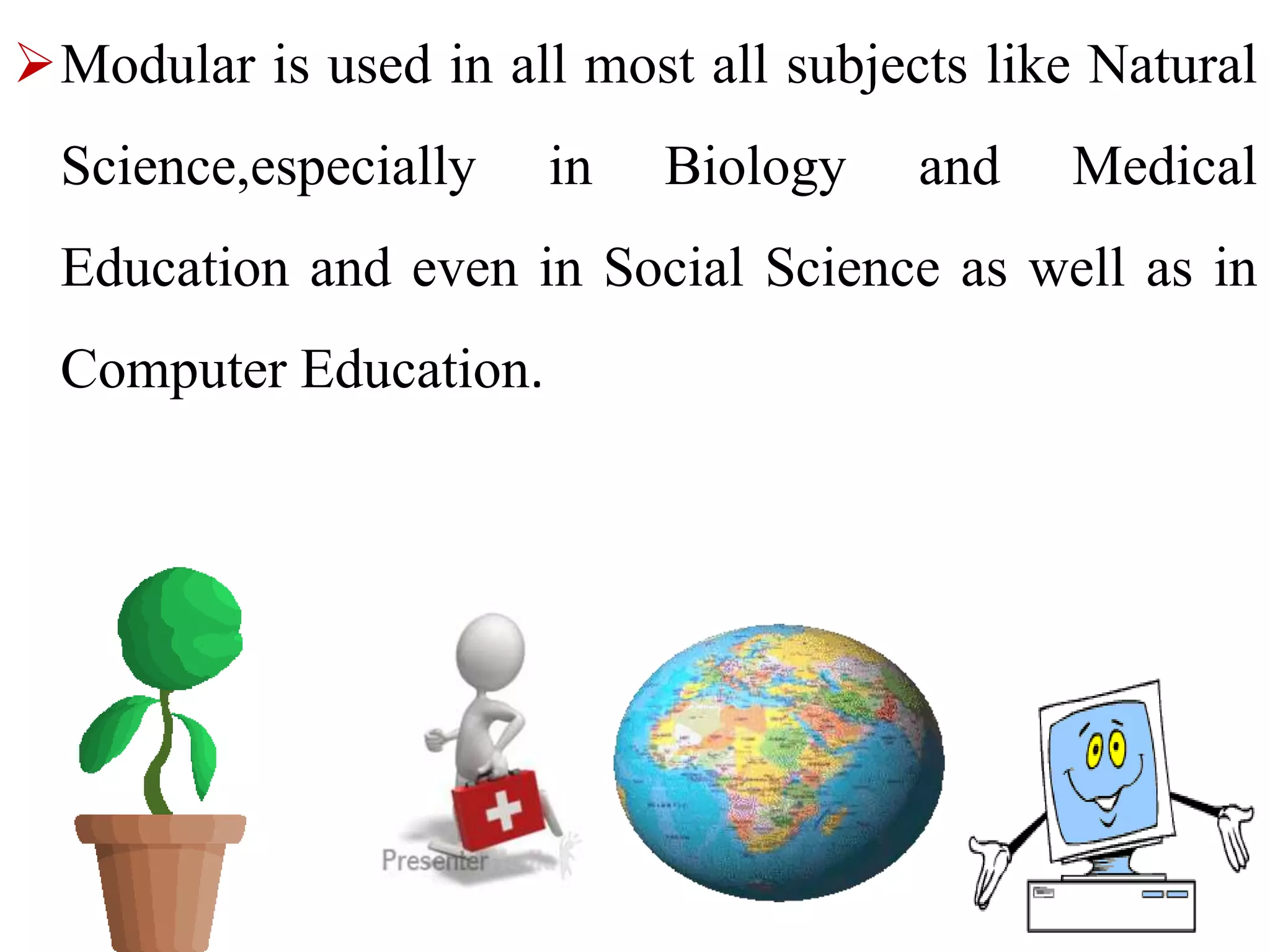 Modular is used in all most all subjects like Natural
Science,especially in Biology and Medical
Education and even in Social Science as well as in
Computer Education.
 