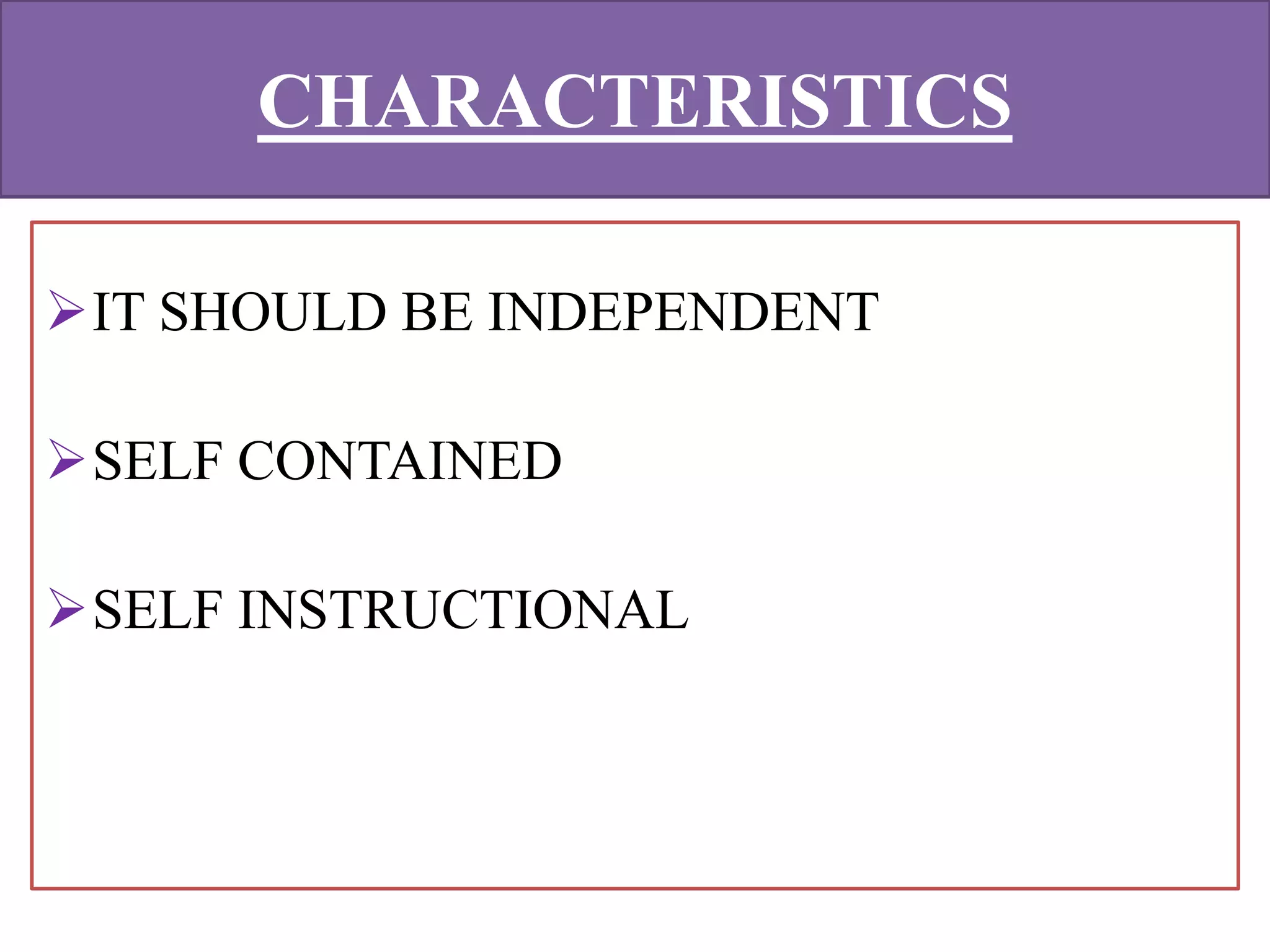 CHARACTERISTICS
IT SHOULD BE INDEPENDENT
SELF CONTAINED
SELF INSTRUCTIONAL
 