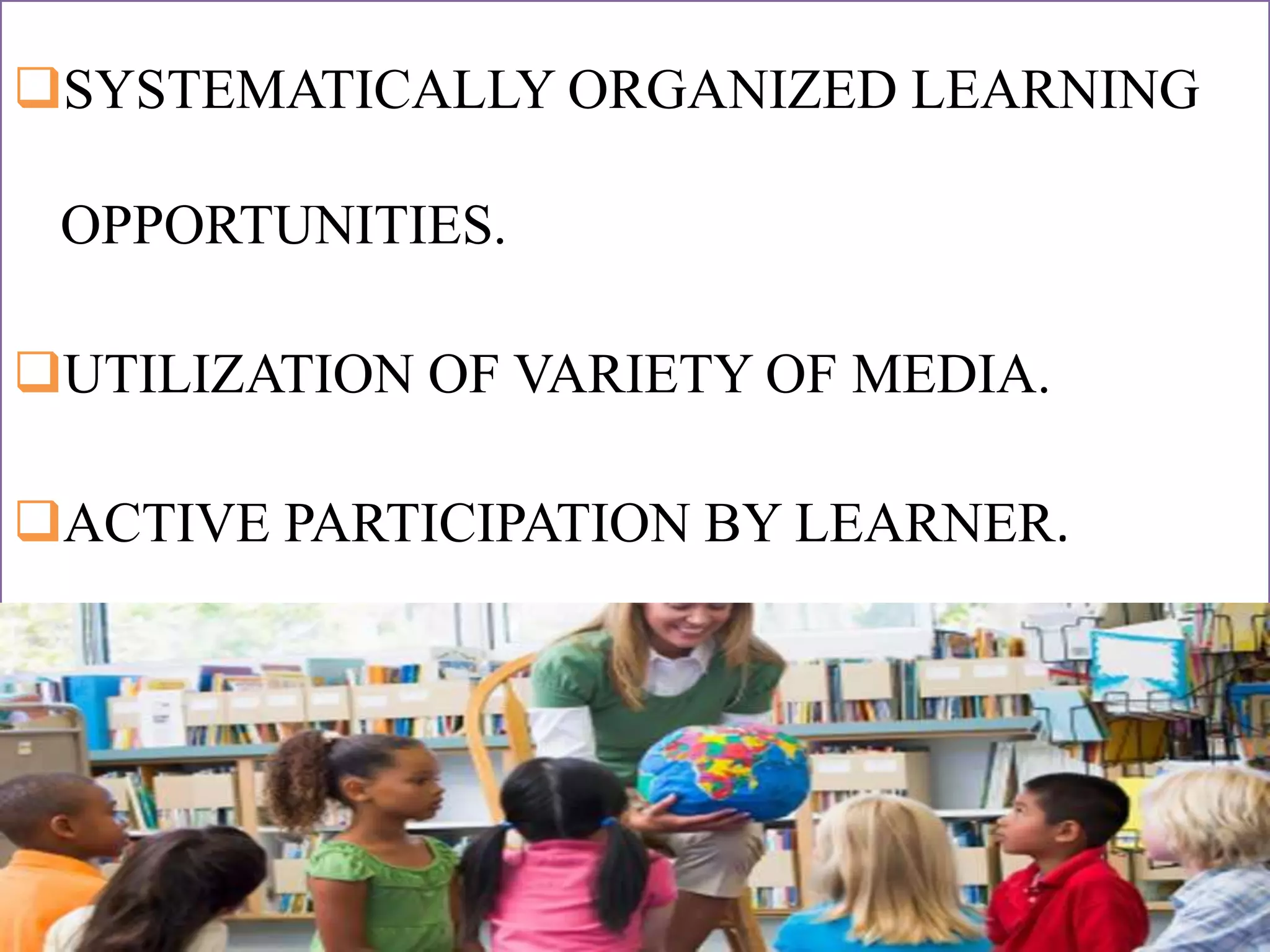 SYSTEMATICALLY ORGANIZED LEARNING
OPPORTUNITIES.
UTILIZATION OF VARIETY OF MEDIA.
ACTIVE PARTICIPATION BY LEARNER.
 