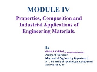 MODULE IV
Properties, Composition and
Industrial Applications of
Engineering Materials.
By
Girish B Kallihal M.Tech (Machine Design)
Assistant Professor
Mechanical Engineering Department
S T J Institute of Technology, Ranebennur
Mo: 966 396 32 39
 