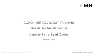 Company Confidential. DO NOT DISTRIBUTEM O R G A N H I L L P A R T N E R S C O P Y R I G H T 2 0 1 8 - 2 0 1 9
+
Module 4.2.2.2 Intervention
Need to Raise Seed Capital
February 2019
COACH METHODOLOGY TRAINING
 