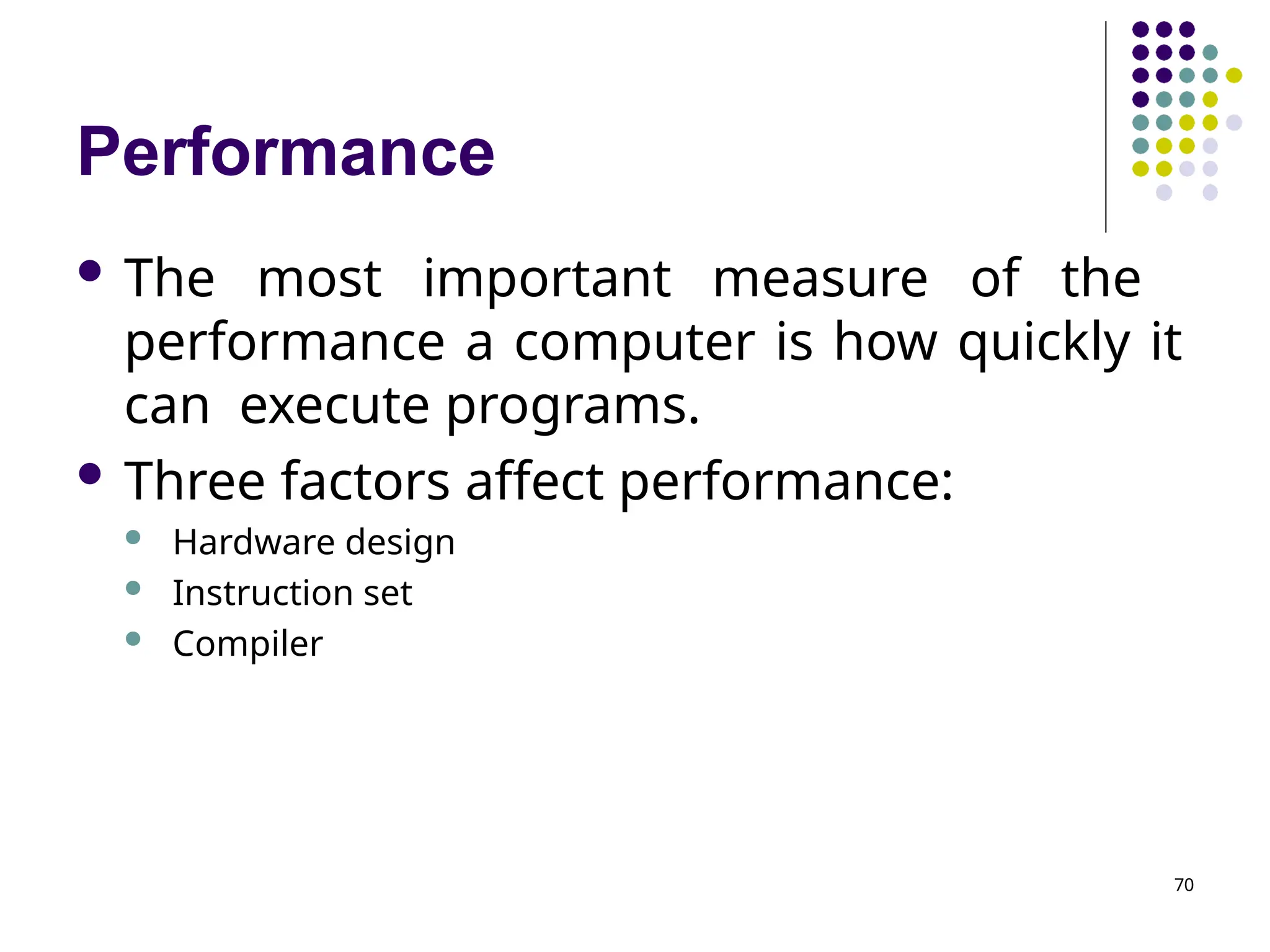 Performance
70
 The most important measure of the
performance a computer is how quickly it
can execute programs.
 Three factors affect performance:
 Hardware design
 Instruction set
 Compiler
 