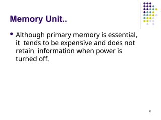 Memory Unit..
33
 Although primary memory is essential,
it tends to be expensive and does not
retain information when power is
turned off.
 