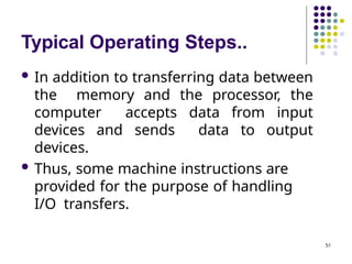Typical Operating Steps..
51
 In addition to transferring data between
the memory and the processor, the
computer accepts data from input
devices and sends data to output
devices.
 Thus, some machine instructions are
provided for the purpose of handling
I/O transfers.
 