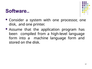 Software..
67
 Consider a system with one processor, one
disk, and one printer.
 Assume that the application program has
been compiled from a high-level language
form into a machine language form and
stored on the disk.
 