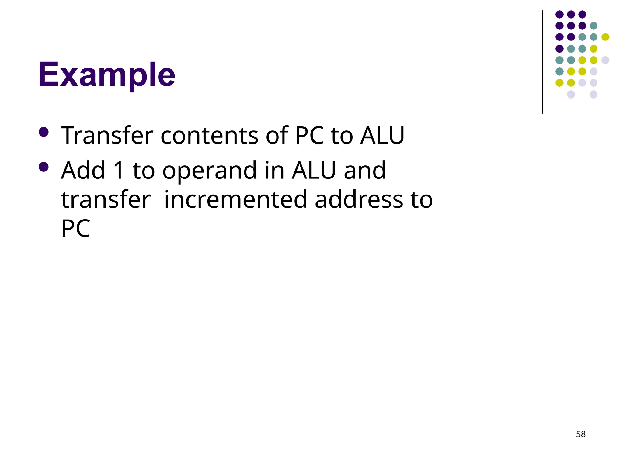 Example
58
 Transfer contents of PC to ALU
 Add 1 to operand in ALU and
transfer incremented address to
PC
 