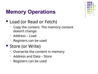 Memory Operations
 Load (or Read or Fetch)
 Copy the content. The memory content
doesn’t change.
 Address – Load
 Registers can be used
 Store (or Write)
 Overwrite the content in memory
 Address and Data – Store
 Registers can be used
 