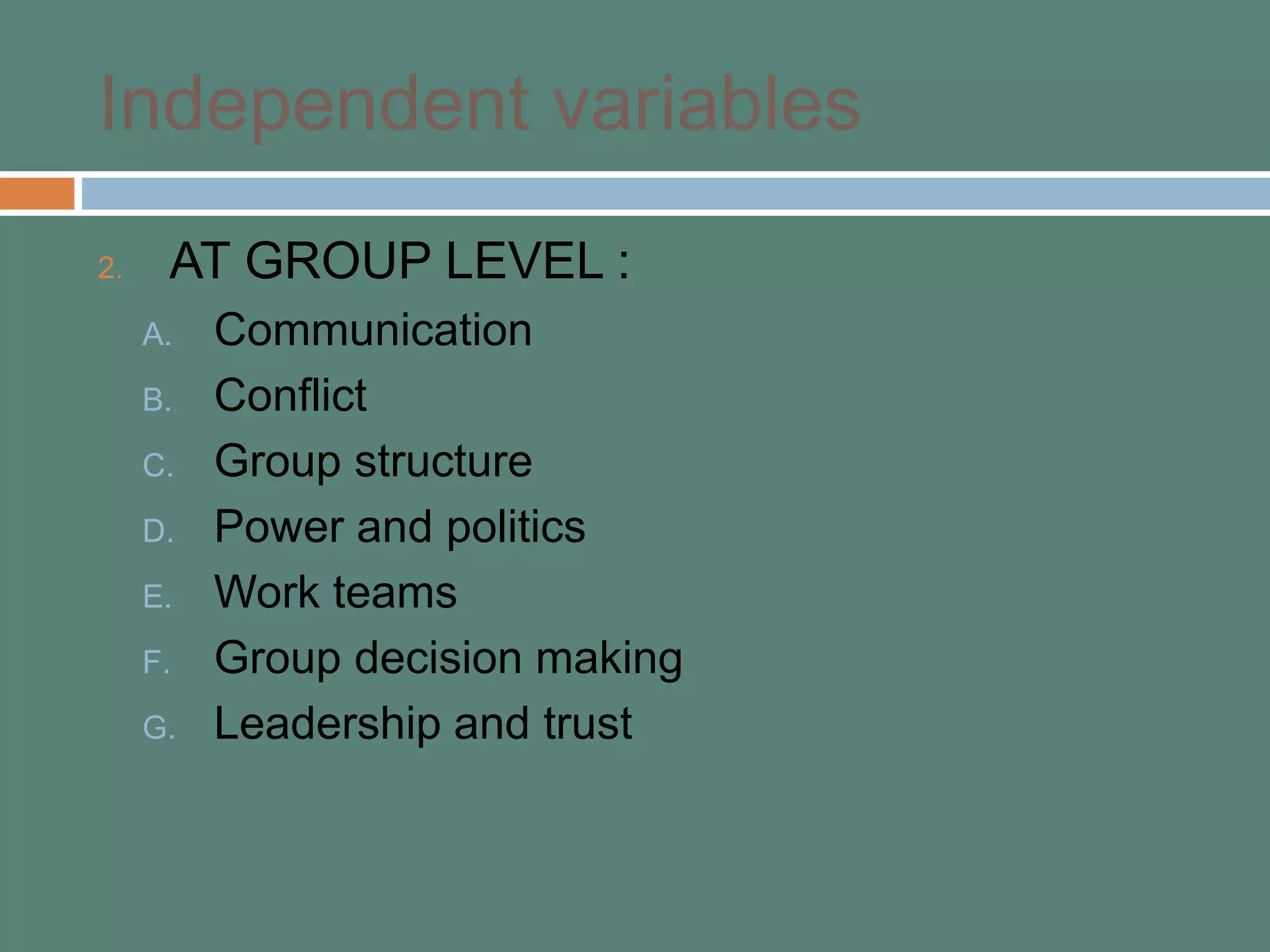 Independent variables
2. AT GROUP LEVEL :
A. Communication
B. Conflict
C. Group structure
D. Power and politics
E. Work teams
F. Group decision making
G. Leadership and trust
 