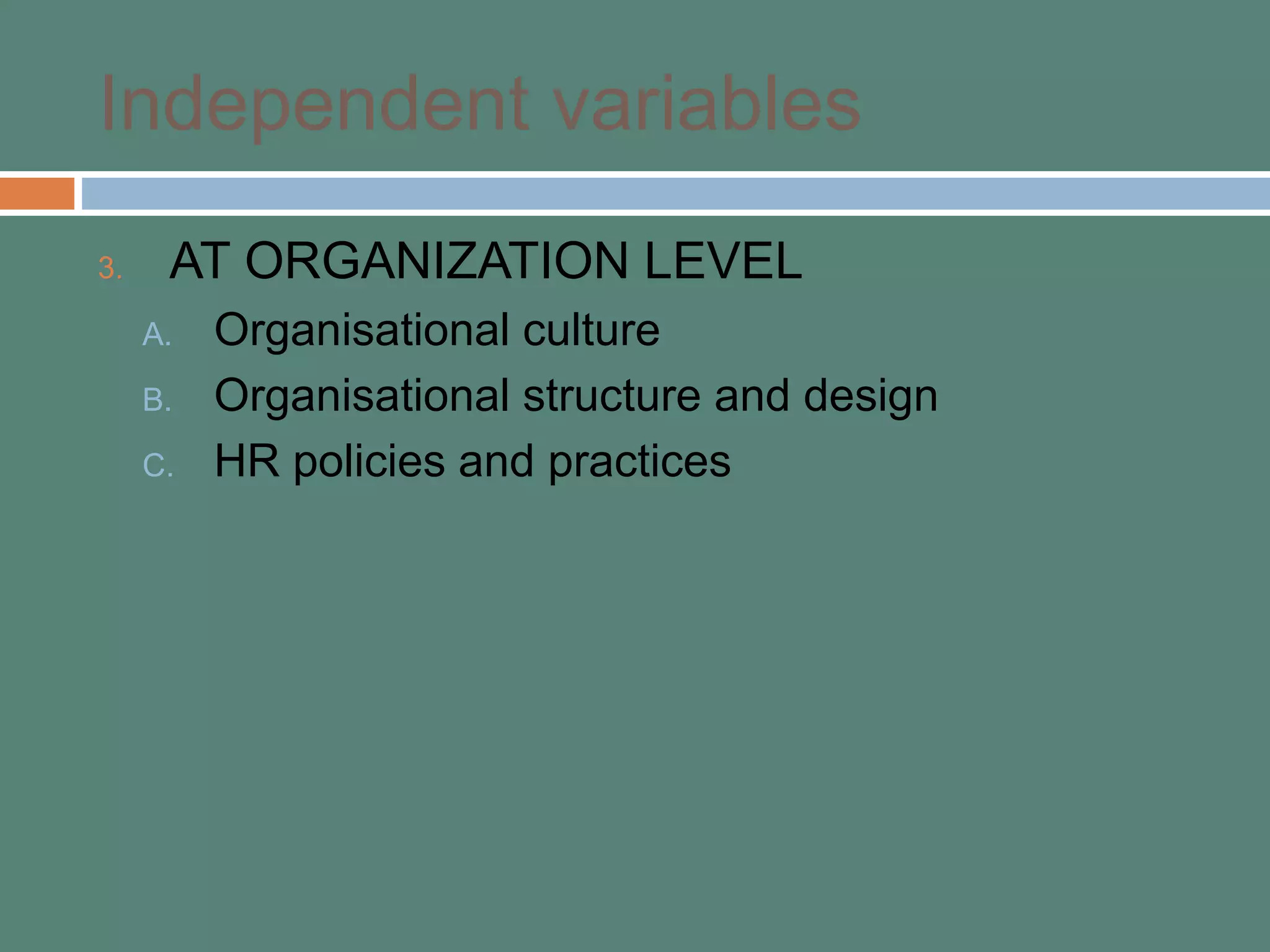 Independent variables
3. AT ORGANIZATION LEVEL
A. Organisational culture
B. Organisational structure and design
C. HR policies and practices
 