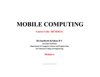 MOBILE COMPUTING
Course Code: 20CSE813A
Dr.Santhosh Krishna B V
Associate Professor
Department of Computer Science and Engineering
New Horizon College of Engineering
Module-1
prepared by DR.BVS- NHCE
 