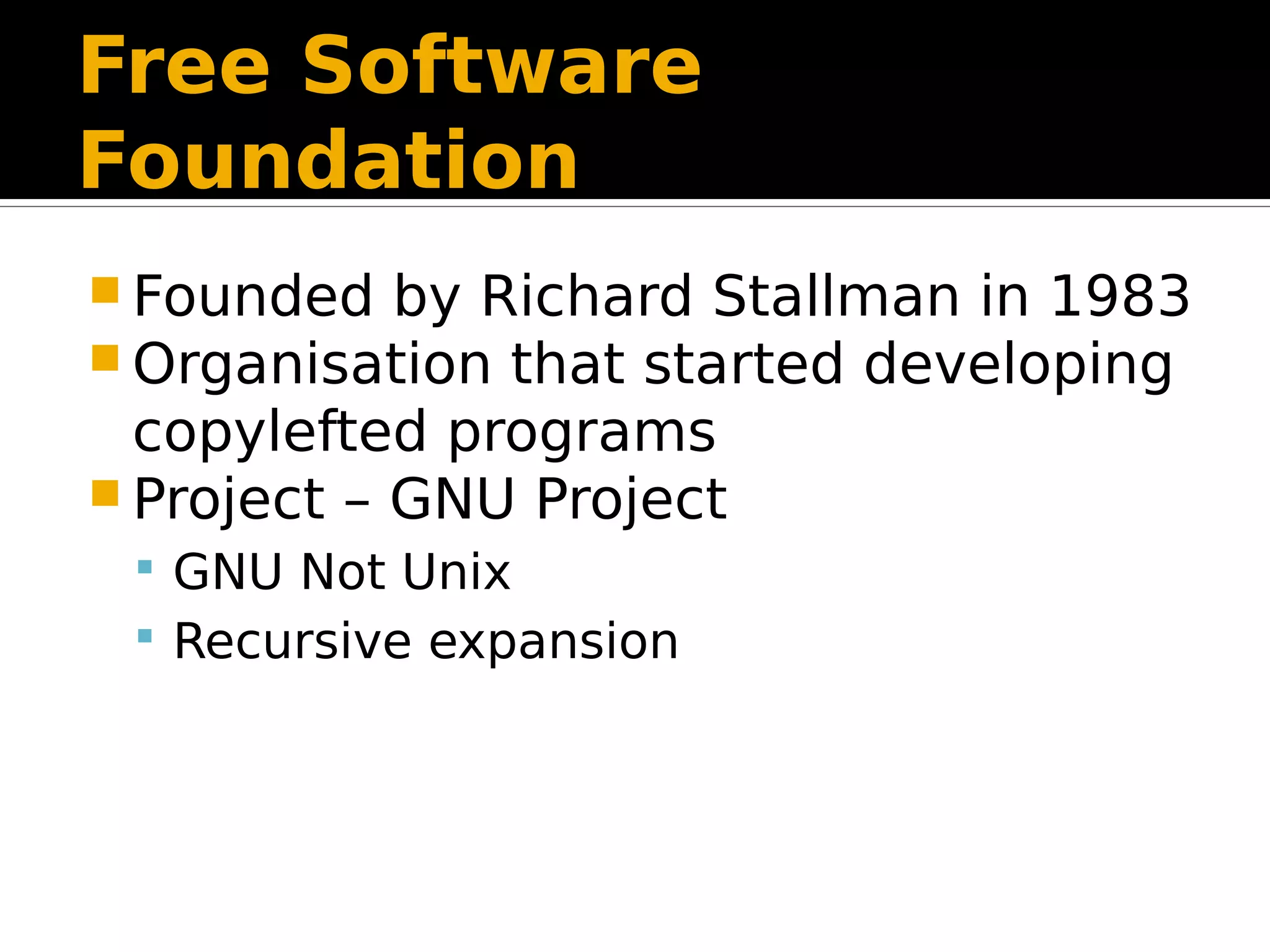 Free Software Foundation  Founded by Richard Stallman in 1983  Organisation that started developing copylefted programs  Project – GNU Project  GNU Not Unix  Recursive expansion 