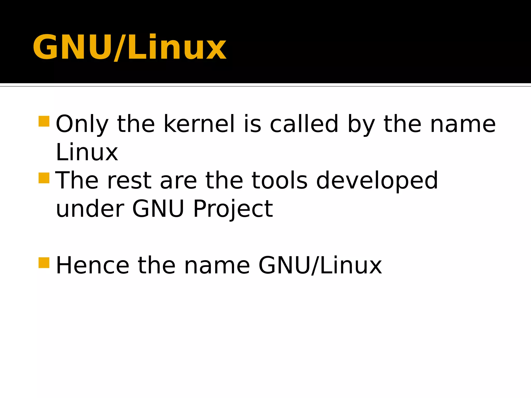 GNU/Linux  Only the kernel is called by the name Linux  The rest are the tools developed under GNU Project  Hence the name GNU/Linux 