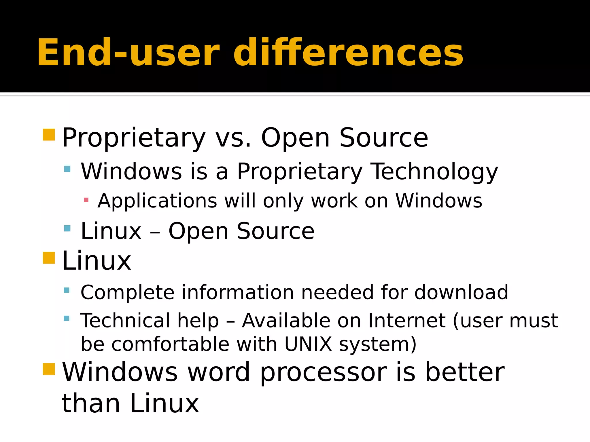 End-user differences  Proprietary vs. Open Source  Windows is a Proprietary Technology ▪ Applications will only work on Windows  Linux – Open Source  Linux  Complete information needed for download  Technical help – Available on Internet (user must be comfortable with UNIX system)  Windows word processor is better than Linux 