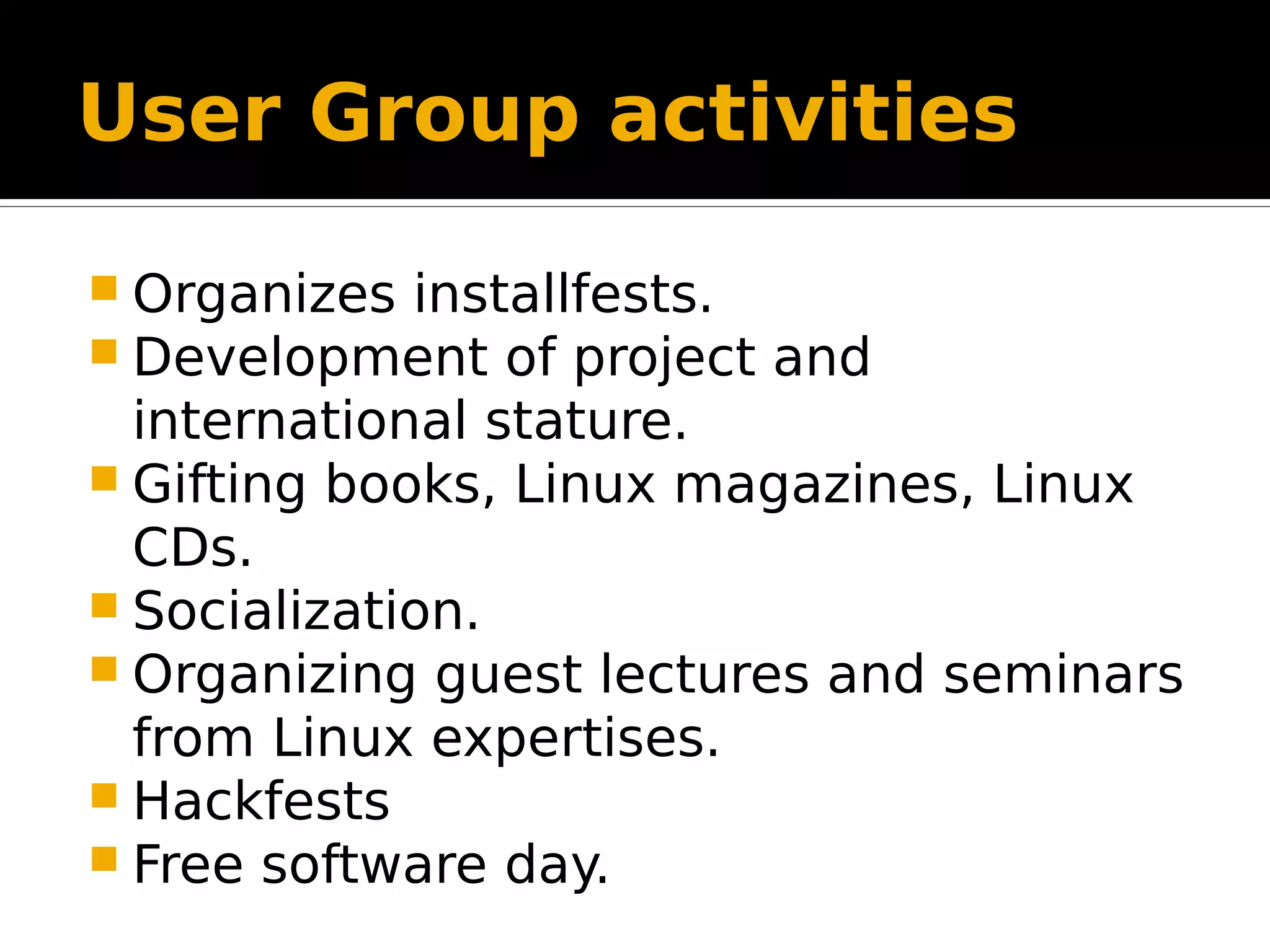 User Group activities  Organizes installfests.  Development of project and international stature.  Gifting books, Linux magazines, Linux CDs.  Socialization.  Organizing guest lectures and seminars from Linux expertises.  Hackfests  Free software day. 