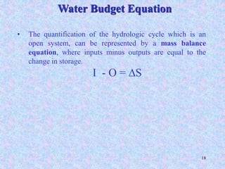 • The quantification of the hydrologic cycle which is an
open system, can be represented by a mass balance
equation, where inputs minus outputs are equal to the
change in storage.
I - O = DS
Water Budget Equation
BITS Edu Campus Prof. Ankit Patel
 