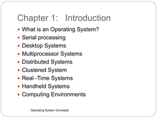 Chapter 1: Introduction
Operating System Concepts
 What is an Operating System?
 Serial processing
 Desktop Systems
 Multiprocessor Systems
 Distributed Systems
 Clustered System
 Real -Time Systems
 Handheld Systems
 Computing Environments
 