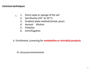Common techniques
23
1. Direct wipe or sponge of the soil
2. Soil dilution (10-1 to 10-10)
3. Gradient plate method (streak, pour)
4. Aerosol dilution
5. Flotation
6. Centrifugation
I.
II. Enrichment, screening for metabolites or microbial products
III. Unusual environments
 
