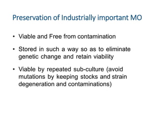 Preservation of Industrially important MO
• Viable and Free from contamination
• Stored in such a way so as to eliminate
genetic change and retain viability
• Viable by repeated sub-culture (avoid
mutations by keeping stocks and strain
degeneration and contaminations)
 