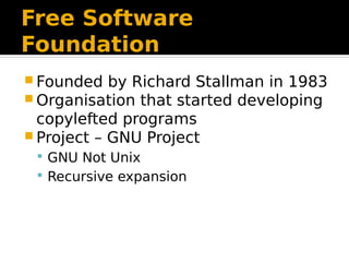 Free Software
Foundation
 Founded by Richard Stallman in 1983
 Organisation that started developing
copylefted programs
 Project – GNU Project
 GNU Not Unix
 Recursive expansion
 