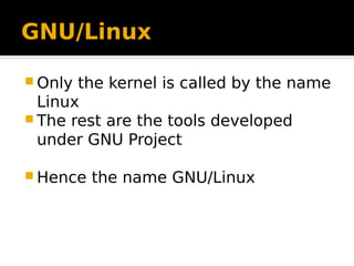GNU/Linux
 Only the kernel is called by the name
Linux
 The rest are the tools developed
under GNU Project
 Hence the name GNU/Linux
 
