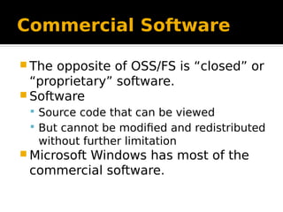 Commercial Software
 The opposite of OSS/FS is “closed” or
“proprietary” software.
 Software
 Source code that can be v...