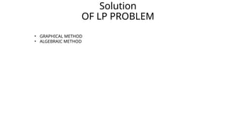 Solution
OF LP PROBLEM
• GRAPHICAL METHOD
• ALGEBRAIC METHOD
 