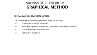 Solution OF LP PROBLEM –
GRAPHICAL METHOD
SPECIAL CASES IN GRAPHICAL METHOD
 