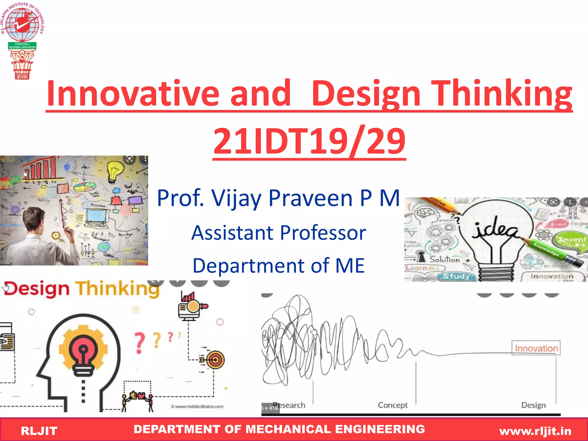 DEPARTMENT OF MECHANICAL ENGINEERING www.rljit.in
RLJIT
R
L
J
I
T
Innovative and Design Thinking
21IDT19/29
Prof. Vijay Praveen P M
Assistant Professor
Department of ME
 