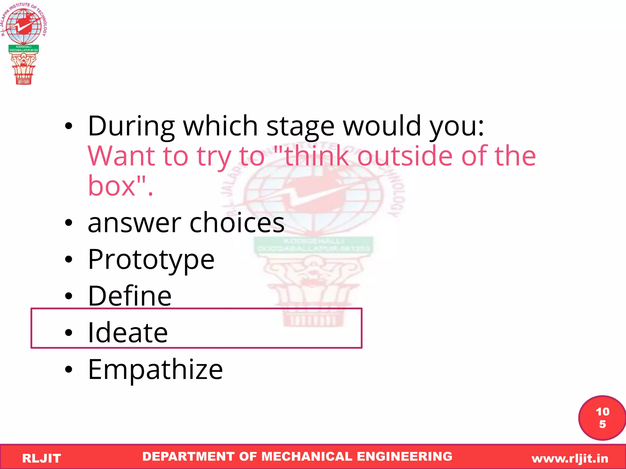 DEPARTMENT OF MECHANICAL ENGINEERING www.rljit.in
RLJIT
R
L
J
I
T
10
5
• During which stage would you:
Want to try to "think outside of the
box".
• answer choices
• Prototype
• Define
• Ideate
• Empathize
 