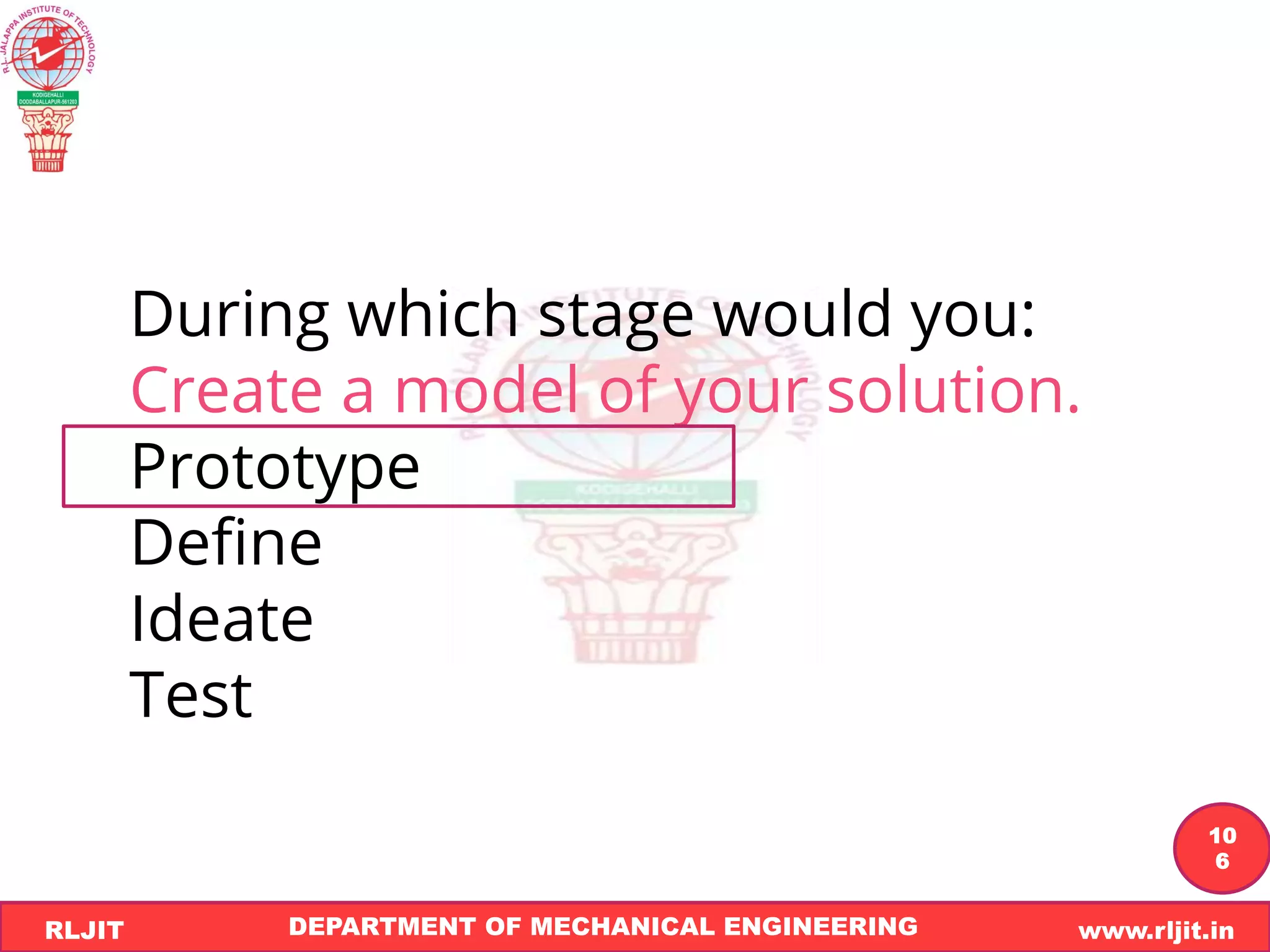 DEPARTMENT OF MECHANICAL ENGINEERING www.rljit.in
RLJIT
R
L
J
I
T
10
6
During which stage would you:
Create a model of your solution.
Prototype
Define
Ideate
Test
 