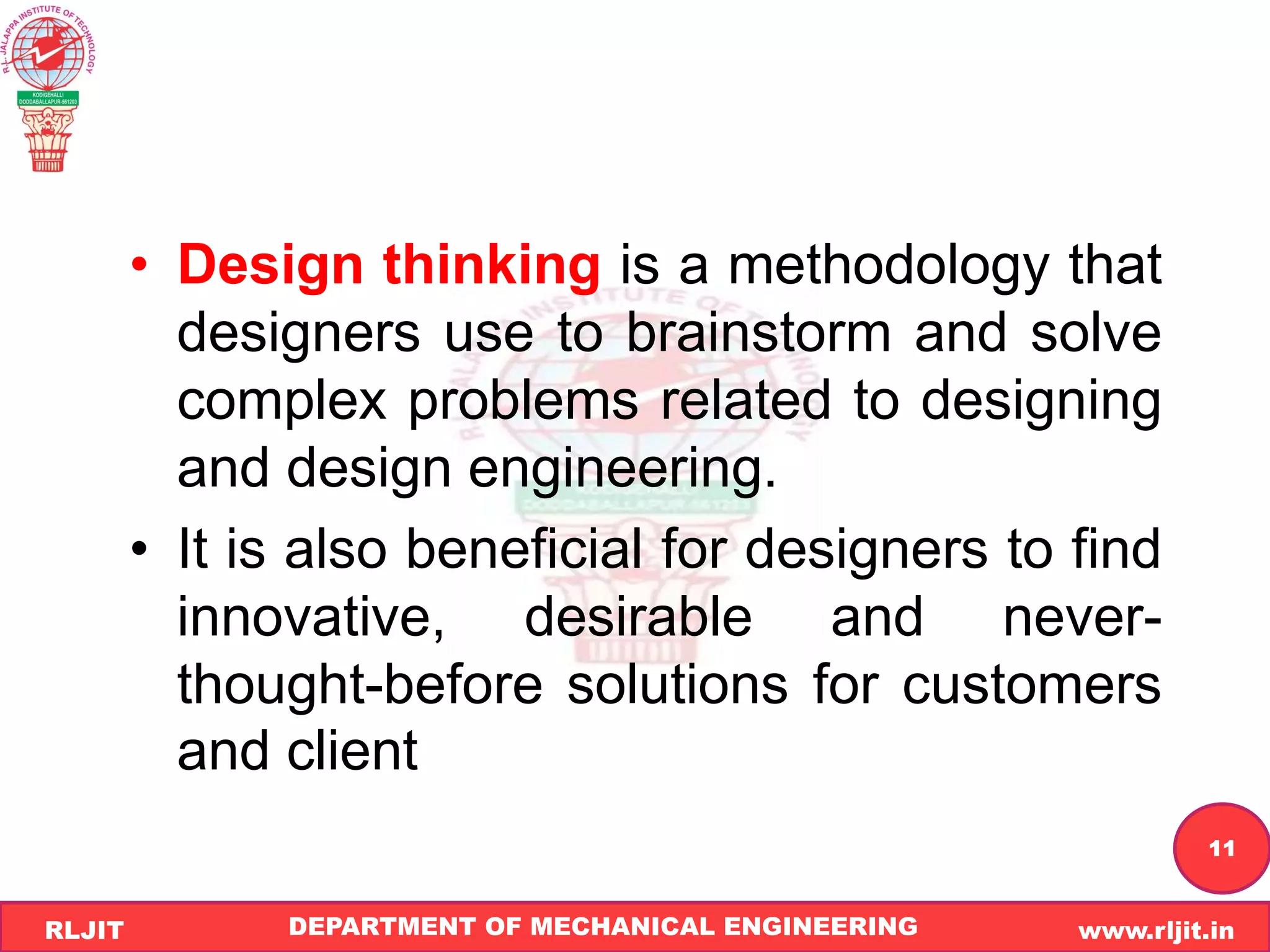 DEPARTMENT OF MECHANICAL ENGINEERING www.rljit.in
RLJIT
R
L
J
I
T
11
• Design thinking is a methodology that
designers use to brainstorm and solve
complex problems related to designing
and design engineering.
• It is also beneficial for designers to find
innovative, desirable and never-
thought-before solutions for customers
and client
 