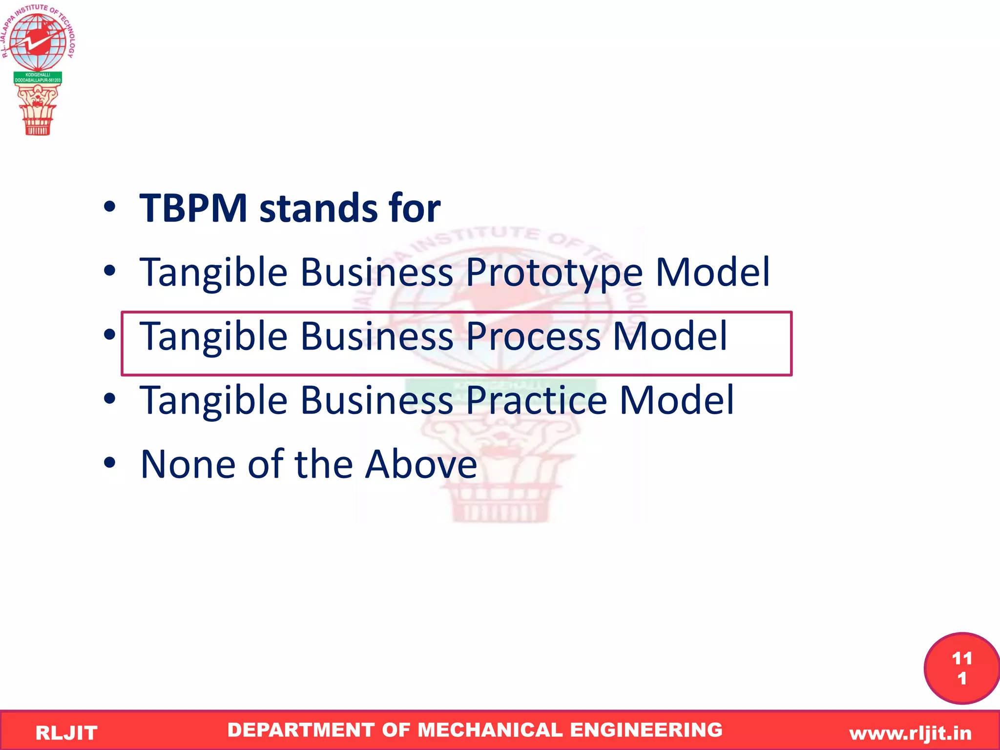 DEPARTMENT OF MECHANICAL ENGINEERING www.rljit.in
RLJIT
R
L
J
I
T
11
1
• TBPM stands for
• Tangible Business Prototype Model
• Tangible Business Process Model
• Tangible Business Practice Model
• None of the Above
 