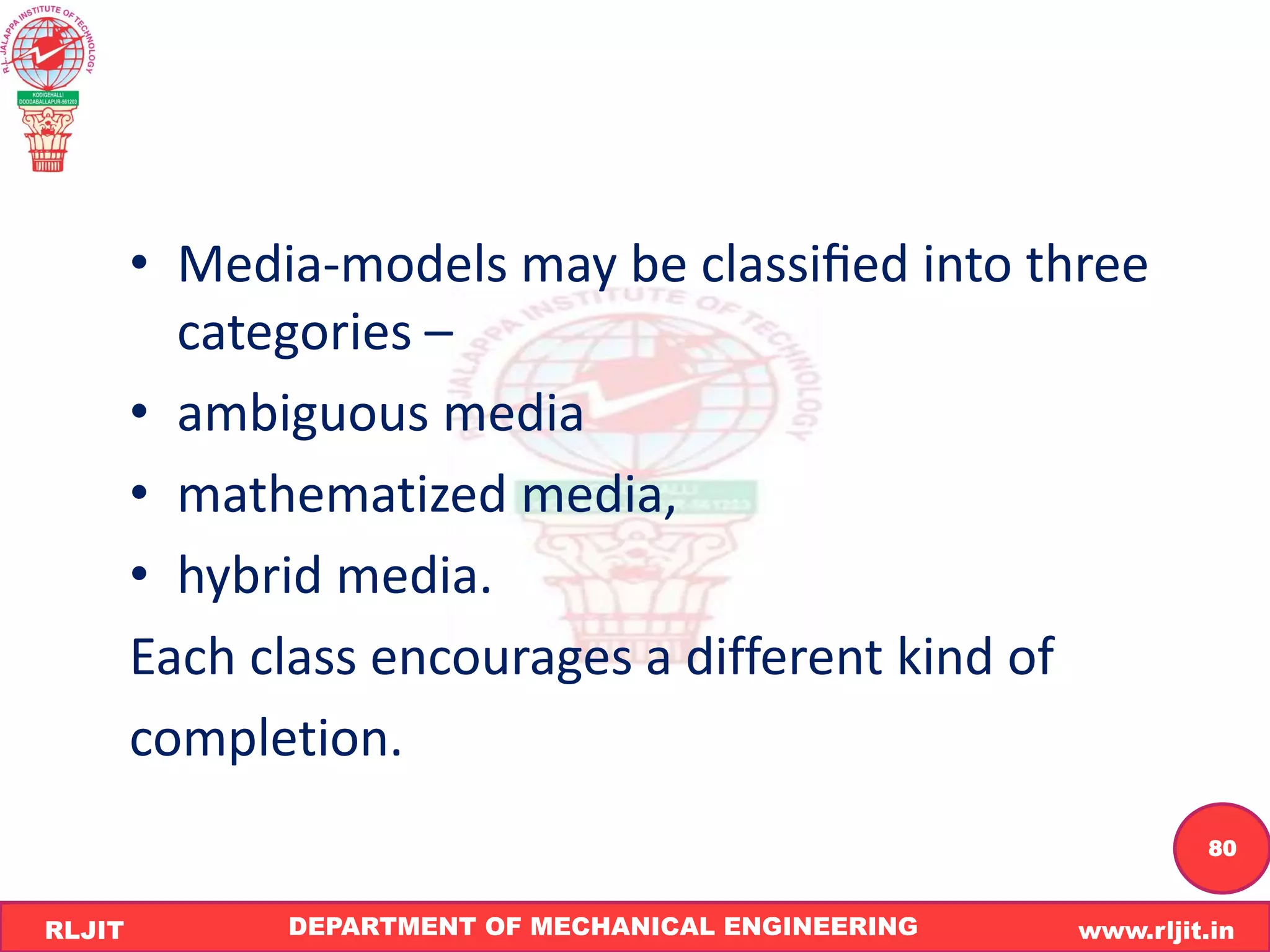 DEPARTMENT OF MECHANICAL ENGINEERING www.rljit.in
RLJIT
R
L
J
I
T
80
• Media-models may be classiﬁed into three
categories –
• ambiguous media
• mathematized media,
• hybrid media.
Each class encourages a different kind of
completion.
 