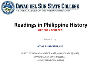 Readings in Philippine History
GEC 602 / GEHI 222
Prepared by
JAY-AR A. PADERNAL, LPT
INSTITUTE OF MATHEMATICS, ARTS, AND SCIENCES (IMAS)
DAVAO DEL SUR STATE COLLEGE –
SULOP EXTENSION CAMPUS
 