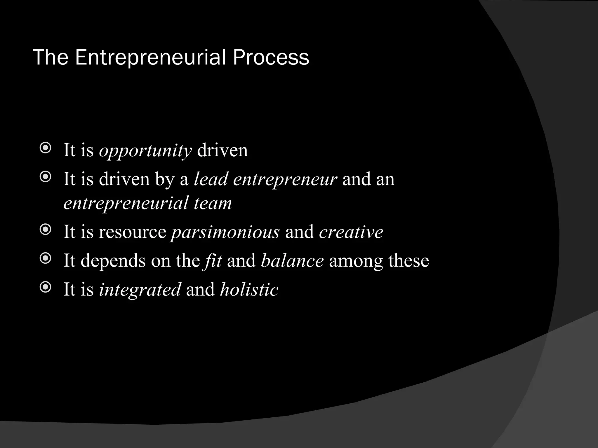 The Entrepreneurial Process It is  opportunity  driven It is driven by a  lead entrepreneur  and an  entrepreneurial team It is resource  parsimonious  and  creative It depends on the  fit  and  balance  among these It is  integrated  and  holistic 