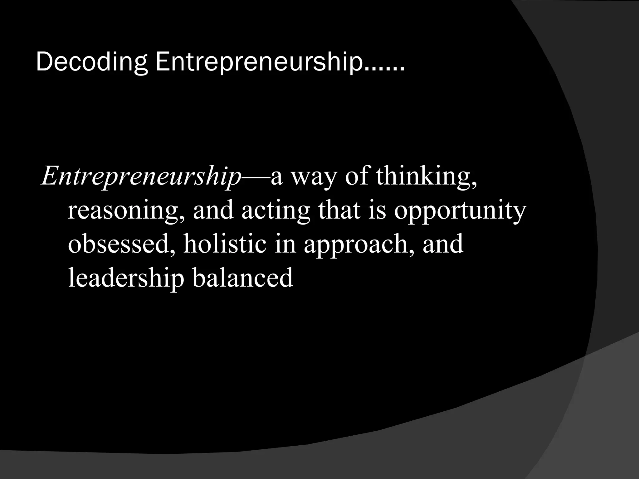 Decoding Entrepreneurship…… Entrepreneurship —a way of thinking, reasoning, and acting that is opportunity obsessed, holistic in approach, and leadership balanced 