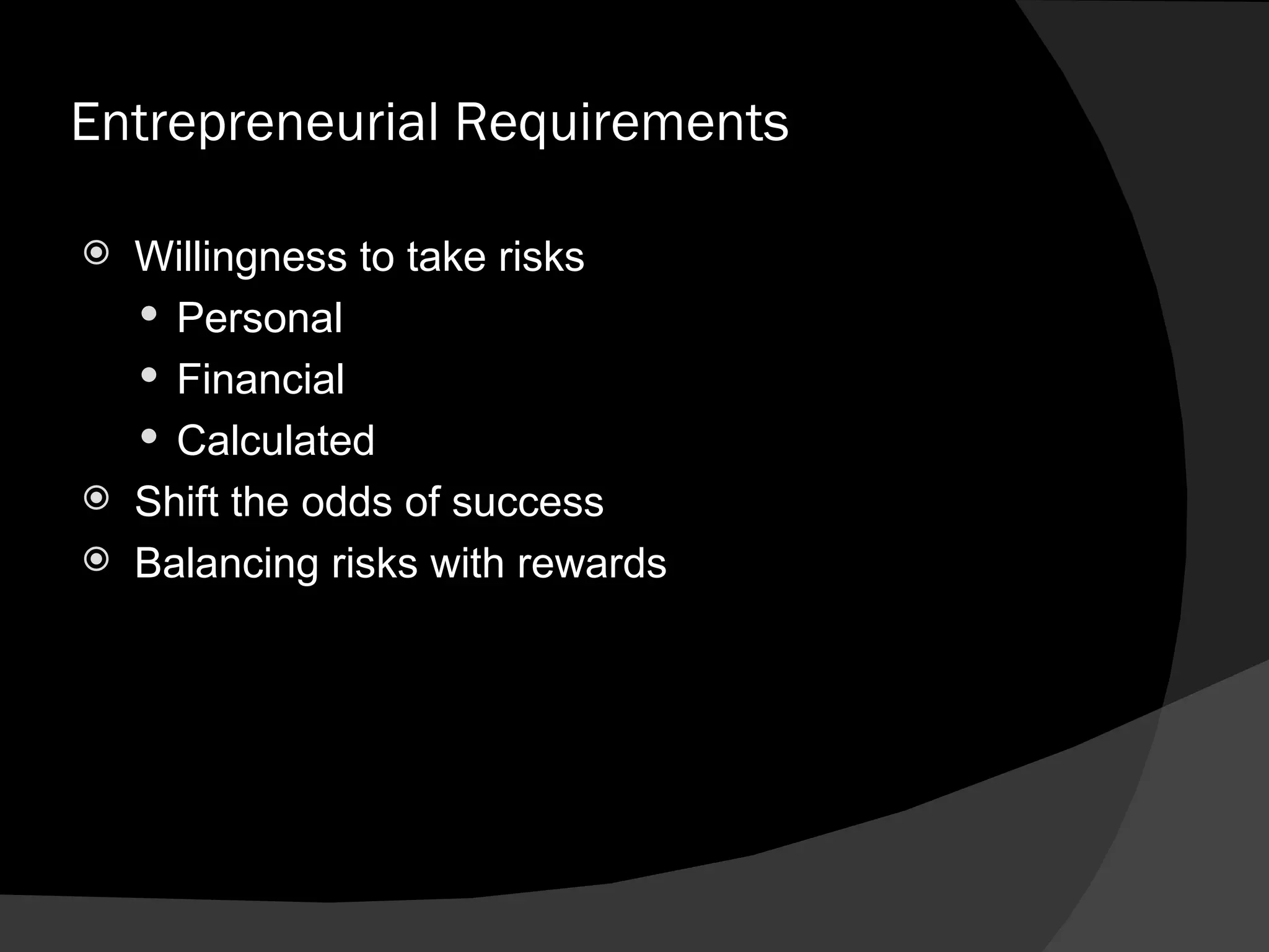 Entrepreneurial Requirements Willingness to take risks Personal  Financial Calculated Shift the odds of success Balancing risks with rewards  