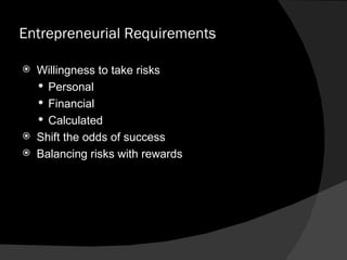 Entrepreneurial Requirements Willingness to take risks Personal  Financial Calculated Shift the odds of success Balancing risks with rewards  